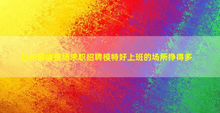 台州高端夜场求职招聘模特好上班的场所挣得多